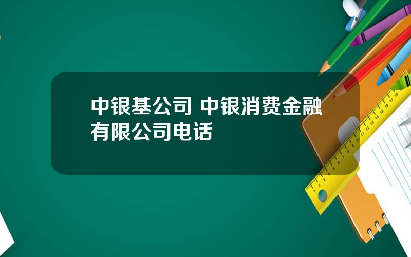 中银基公司 中银消费金融有限公司电话